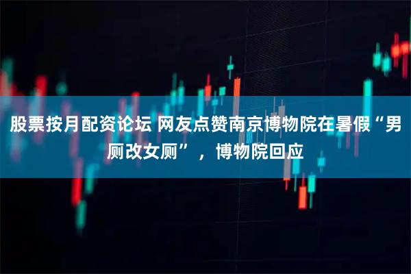 股票按月配资论坛 网友点赞南京博物院在暑假“男厕改女厕” ，博物院回应