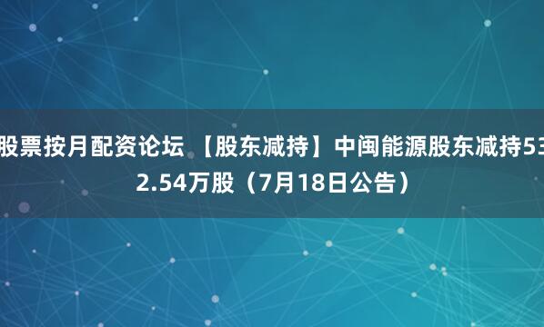 股票按月配资论坛 【股东减持】中闽能源股东减持532.54万股（7月18日公告）