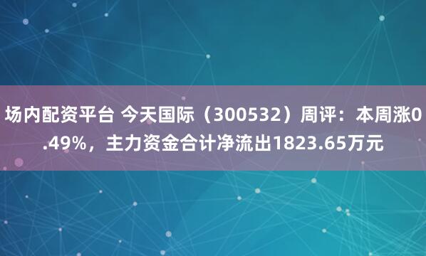 场内配资平台 今天国际（300532）周评：本周涨0.49%，主力资金合计净流出1823.65万元