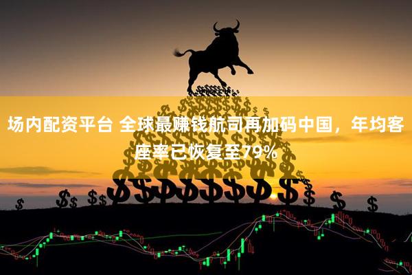 场内配资平台 全球最赚钱航司再加码中国，年均客座率已恢复至79%