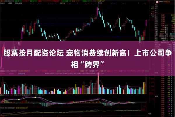 股票按月配资论坛 宠物消费续创新高！上市公司争相“跨界”