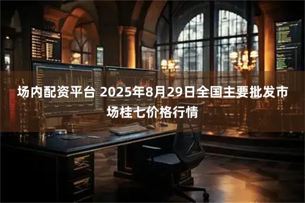 场内配资平台 2025年8月29日全国主要批发市场桂七价格行情