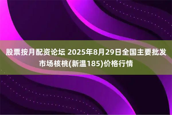 股票按月配资论坛 2025年8月29日全国主要批发市场核桃(新温185)价格行情