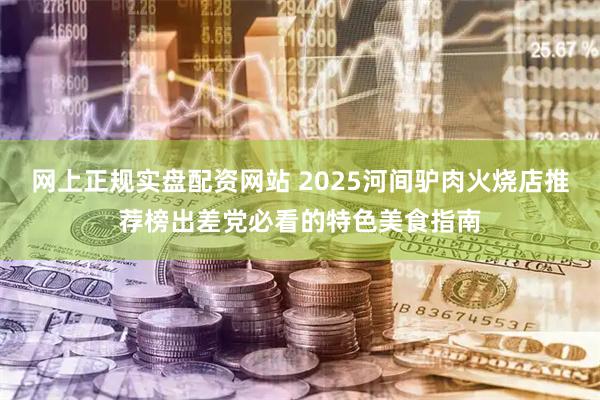 网上正规实盘配资网站 2025河间驴肉火烧店推荐榜出差党必看的特色美食指南