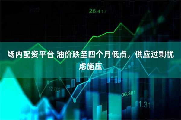 场内配资平台 油价跌至四个月低点，供应过剩忧虑施压