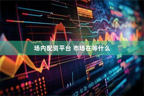 场内配资平台 市场在等什么