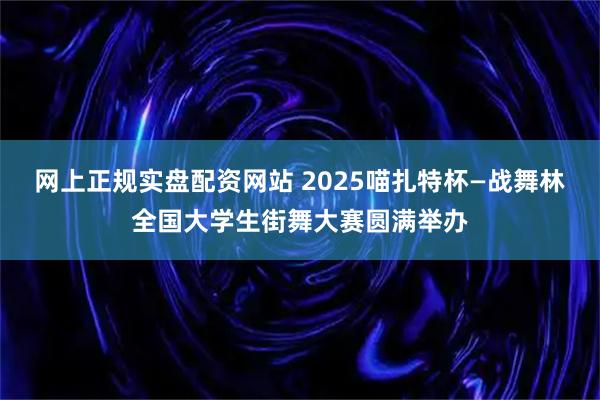 网上正规实盘配资网站 2025喵扎特杯—战舞林全国大学生街舞大赛圆满举办