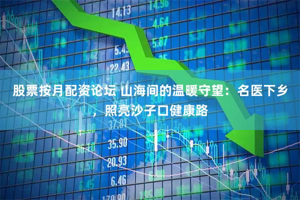 股票按月配资论坛 山海间的温暖守望：名医下乡，照亮沙子口健康路