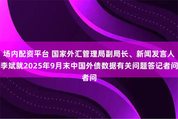 场内配资平台 国家外汇管理局副局长、新闻发言人李斌就2025年9月末中国外债数据有关问题答记者问