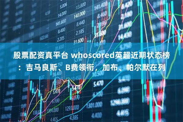 股票配资真平台 whoscored英超近期状态榜：吉马良斯、B费领衔，加布、帕尔默在列