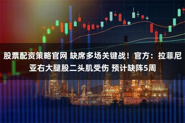 股票配资策略官网 缺席多场关键战！官方：拉菲尼亚右大腿股二头肌受伤 预计缺阵5周