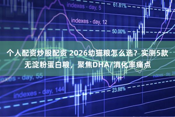 个人配资炒股配资 2026幼猫粮怎么选？实测5款无淀粉蛋白粮，聚焦DHA/消化率痛点