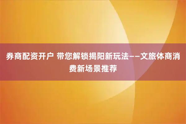券商配资开户 带您解锁揭阳新玩法——文旅体商消费新场景推荐