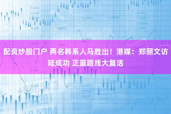 配资炒股门户 两名韩系人马胜出！港媒：郑丽文访陆成功 正蓝路线大复活