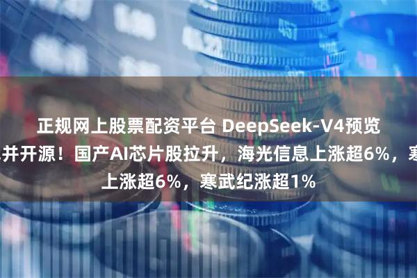 正规网上股票配资平台 DeepSeek-V4预览版本正式上线并开源！国产AI芯片股拉升，海光信息上涨超6%，寒武纪涨超1%
