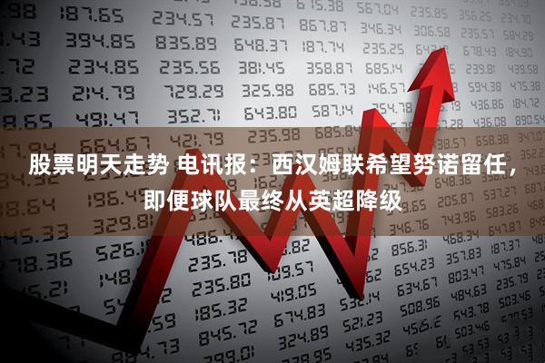 股票明天走势 电讯报：西汉姆联希望努诺留任，即便球队最终从英超降级