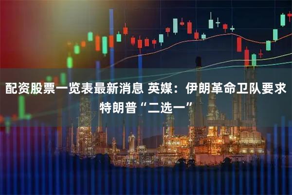 配资股票一览表最新消息 英媒：伊朗革命卫队要求特朗普“二选一”