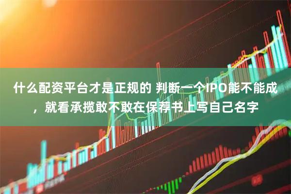 什么配资平台才是正规的 判断一个IPO能不能成，就看承揽敢不敢在保荐书上写自己名字