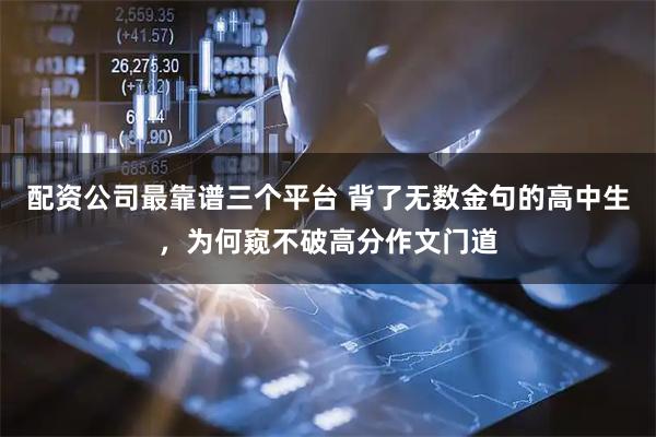配资公司最靠谱三个平台 背了无数金句的高中生，为何窥不破高分作文门道