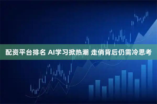 配资平台排名 AI学习掀热潮 走俏背后仍需冷思考