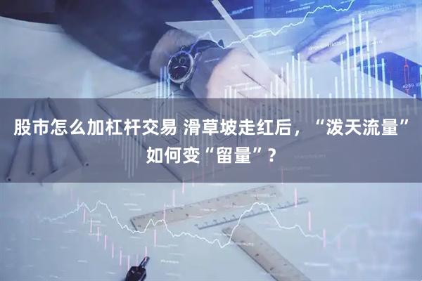 股市怎么加杠杆交易 滑草坡走红后，“泼天流量”如何变“留量”？