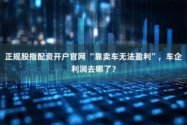 正规股指配资开户官网 “靠卖车无法盈利”，车企利润去哪了？