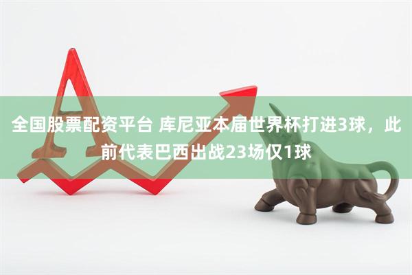 全国股票配资平台 库尼亚本届世界杯打进3球，此前代表巴西出战23场仅1球