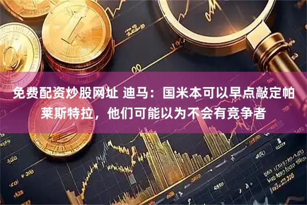 免费配资炒股网址 迪马：国米本可以早点敲定帕莱斯特拉，他们可能以为不会有竞争者