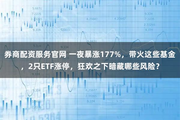 券商配资服务官网 一夜暴涨177%，带火这些基金，2只ETF涨停，狂欢之下暗藏哪些风险？